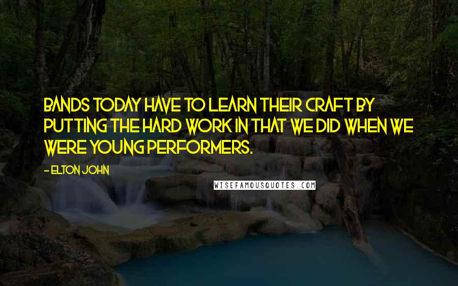 Elton John Quotes: Bands today have to learn their craft by putting the hard work in that we did when we were young performers.