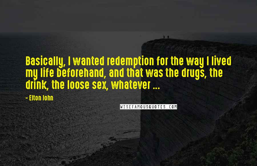 Elton John Quotes: Basically, I wanted redemption for the way I lived my life beforehand, and that was the drugs, the drink, the loose sex, whatever ...