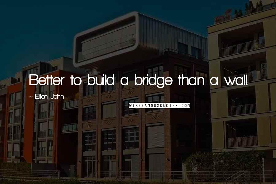 Elton John Quotes: Better to build a bridge than a wall.