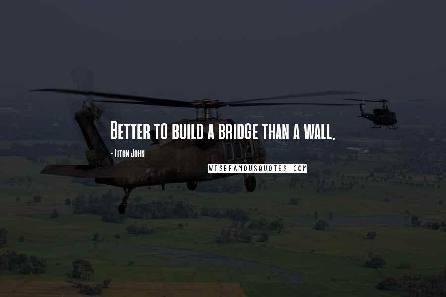 Elton John Quotes: Better to build a bridge than a wall.