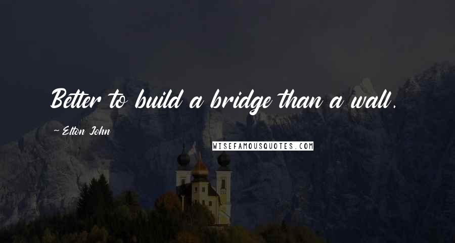 Elton John Quotes: Better to build a bridge than a wall.