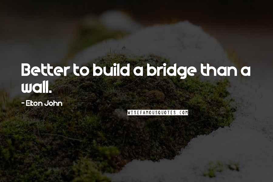 Elton John Quotes: Better to build a bridge than a wall.