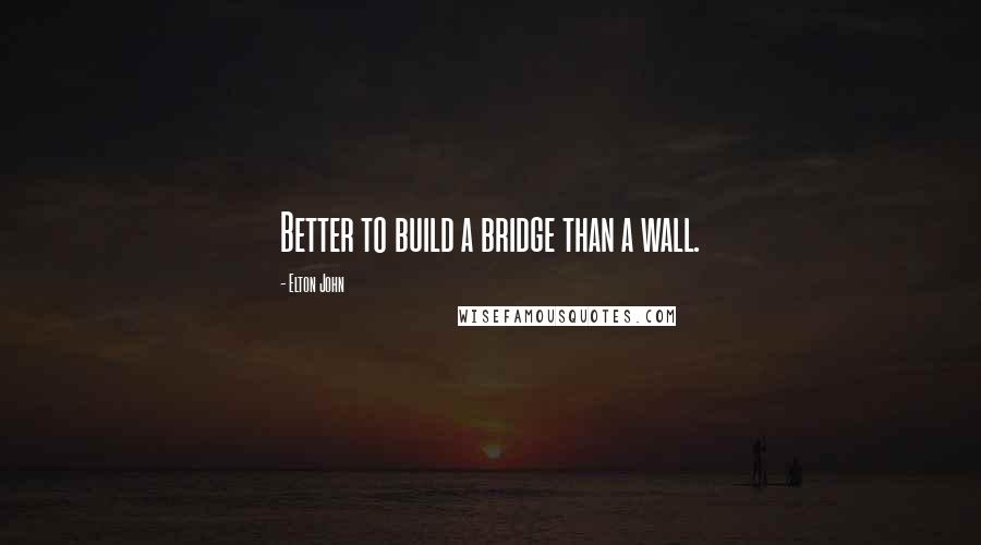 Elton John Quotes: Better to build a bridge than a wall.