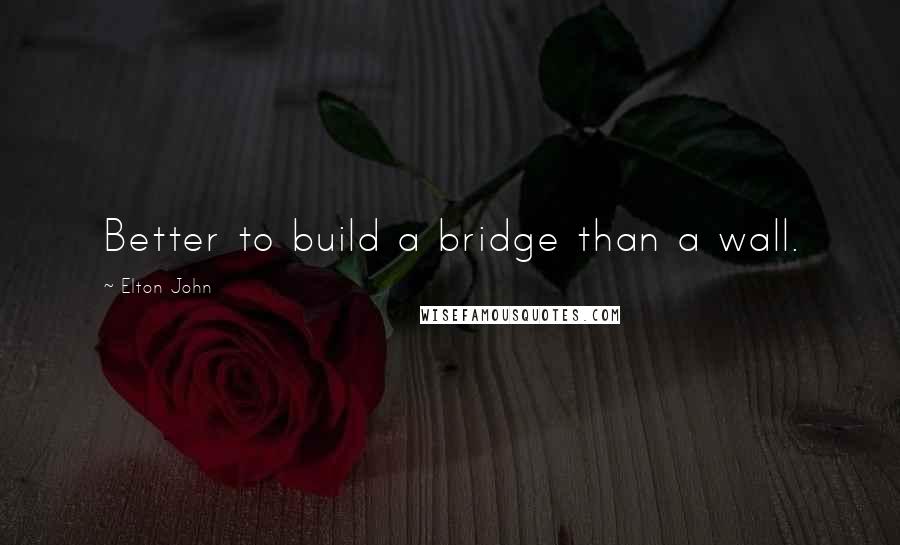 Elton John Quotes: Better to build a bridge than a wall.