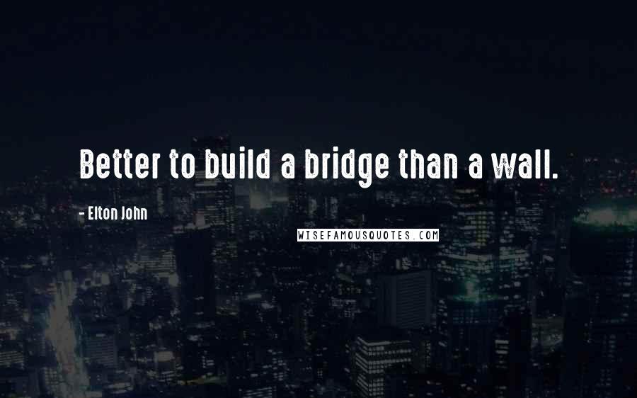 Elton John Quotes: Better to build a bridge than a wall.