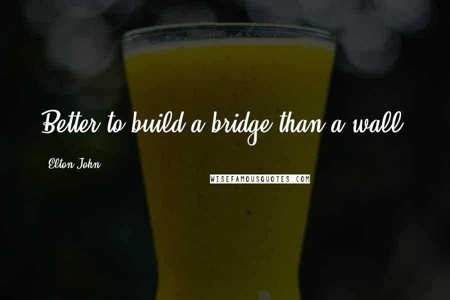 Elton John Quotes: Better to build a bridge than a wall.