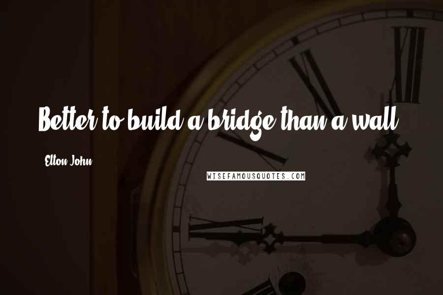 Elton John Quotes: Better to build a bridge than a wall.