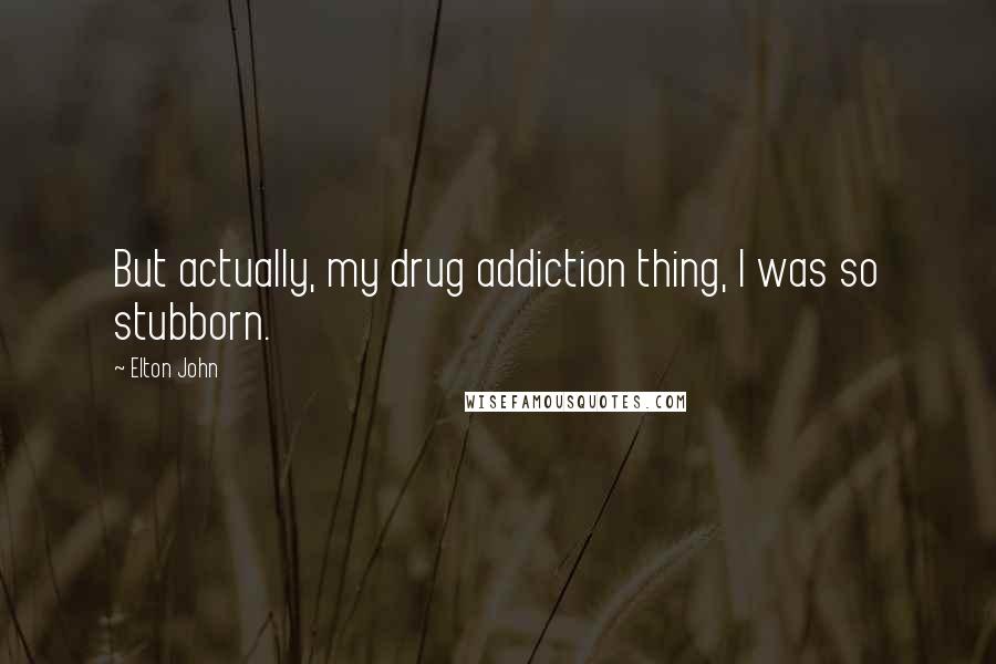 Elton John Quotes: But actually, my drug addiction thing, I was so stubborn.