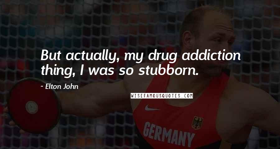 Elton John Quotes: But actually, my drug addiction thing, I was so stubborn.