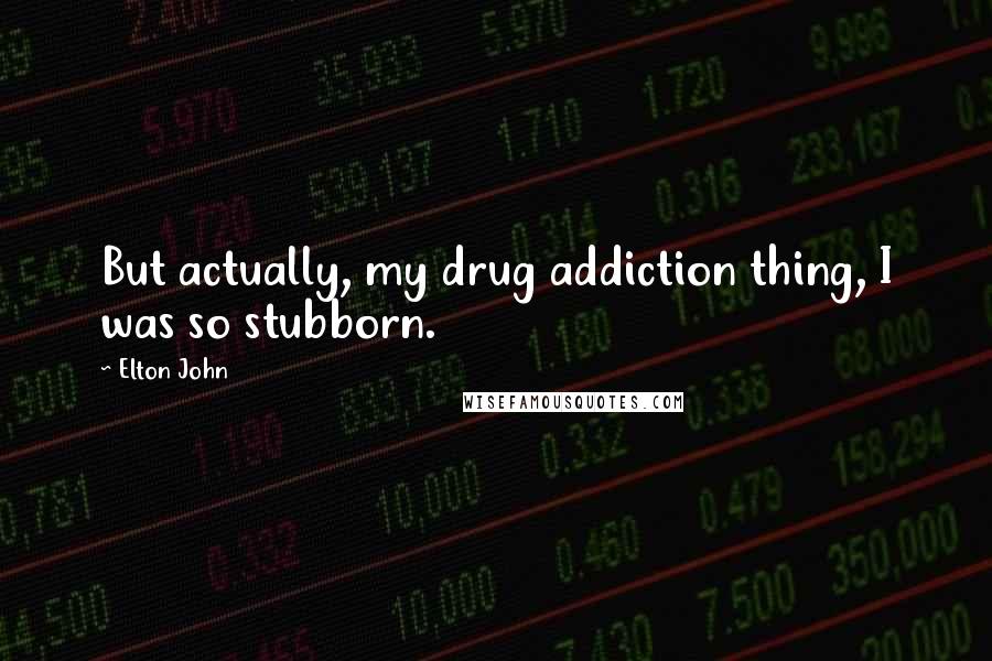 Elton John Quotes: But actually, my drug addiction thing, I was so stubborn.