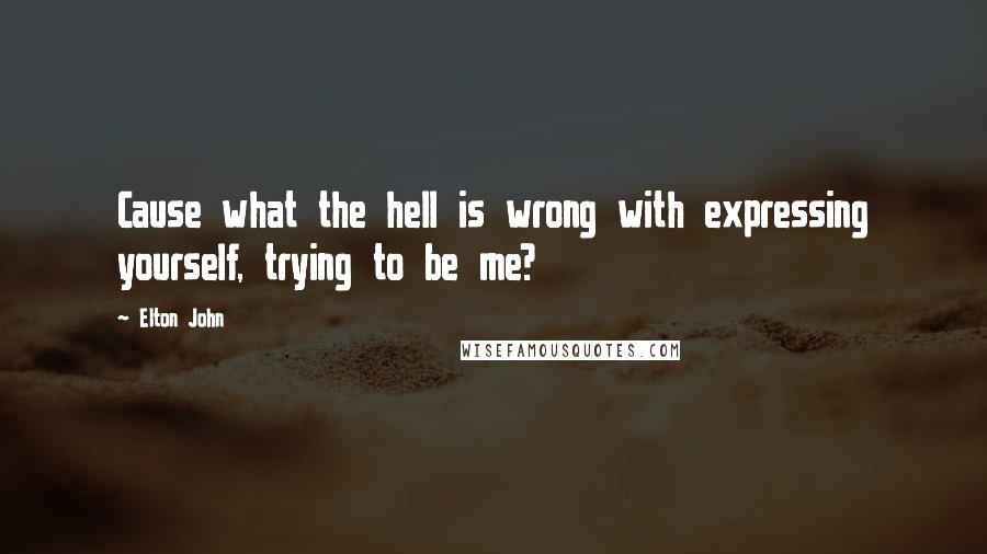 Elton John Quotes: Cause what the hell is wrong with expressing yourself, trying to be me?