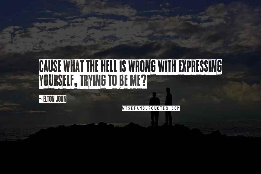 Elton John Quotes: Cause what the hell is wrong with expressing yourself, trying to be me?