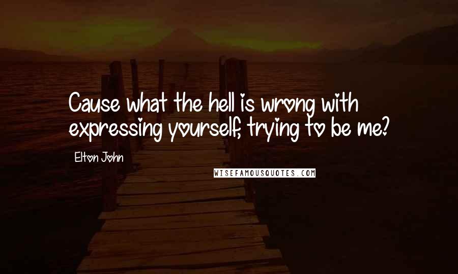 Elton John Quotes: Cause what the hell is wrong with expressing yourself, trying to be me?