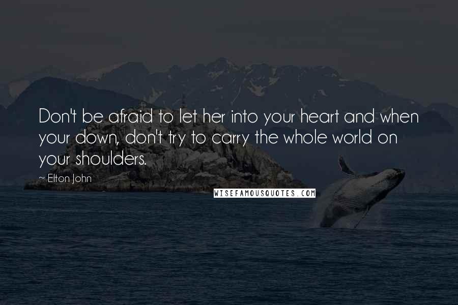 Elton John Quotes: Don't be afraid to let her into your heart and when your down, don't try to carry the whole world on your shoulders.