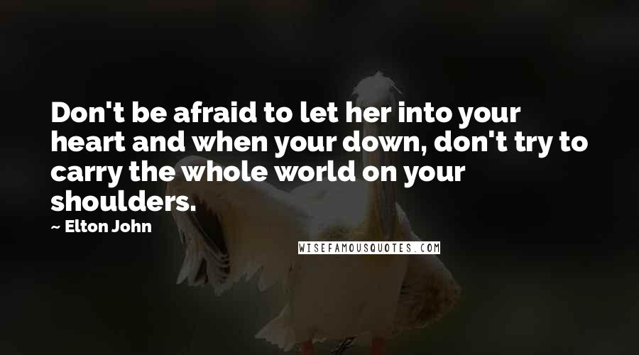 Elton John Quotes: Don't be afraid to let her into your heart and when your down, don't try to carry the whole world on your shoulders.