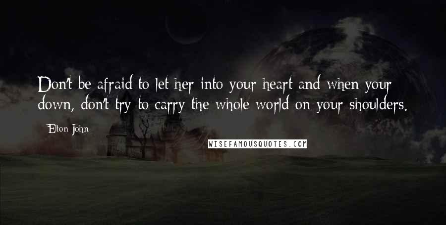 Elton John Quotes: Don't be afraid to let her into your heart and when your down, don't try to carry the whole world on your shoulders.