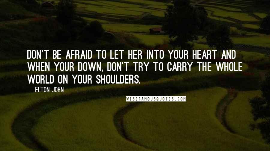 Elton John Quotes: Don't be afraid to let her into your heart and when your down, don't try to carry the whole world on your shoulders.
