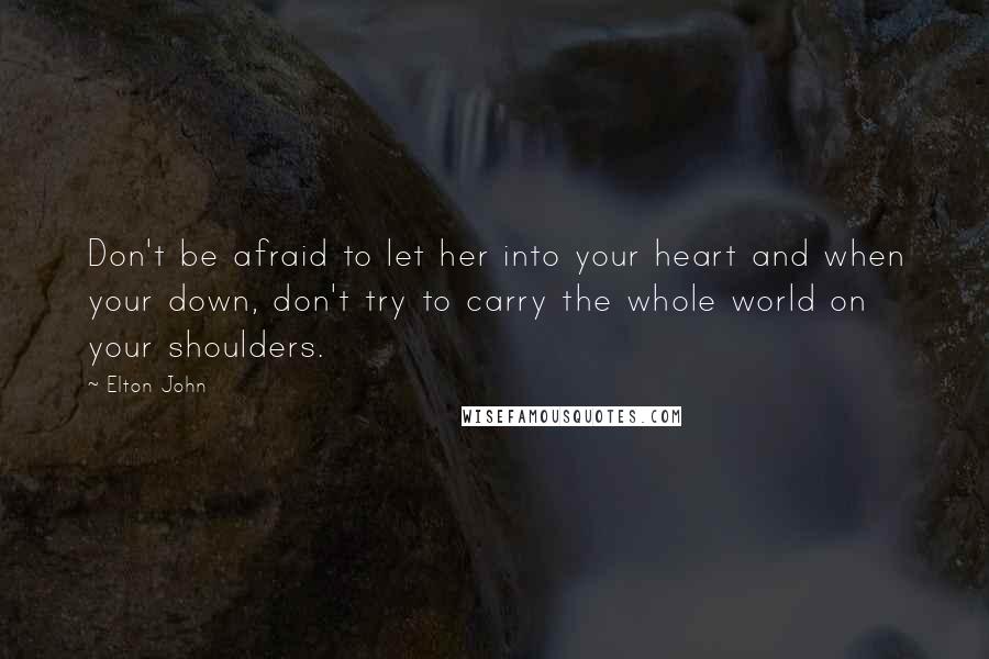 Elton John Quotes: Don't be afraid to let her into your heart and when your down, don't try to carry the whole world on your shoulders.