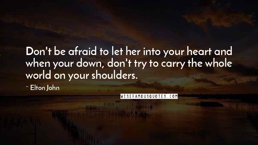 Elton John Quotes: Don't be afraid to let her into your heart and when your down, don't try to carry the whole world on your shoulders.