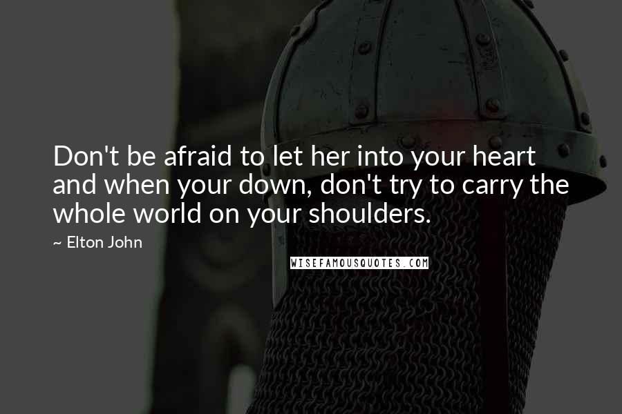 Elton John Quotes: Don't be afraid to let her into your heart and when your down, don't try to carry the whole world on your shoulders.