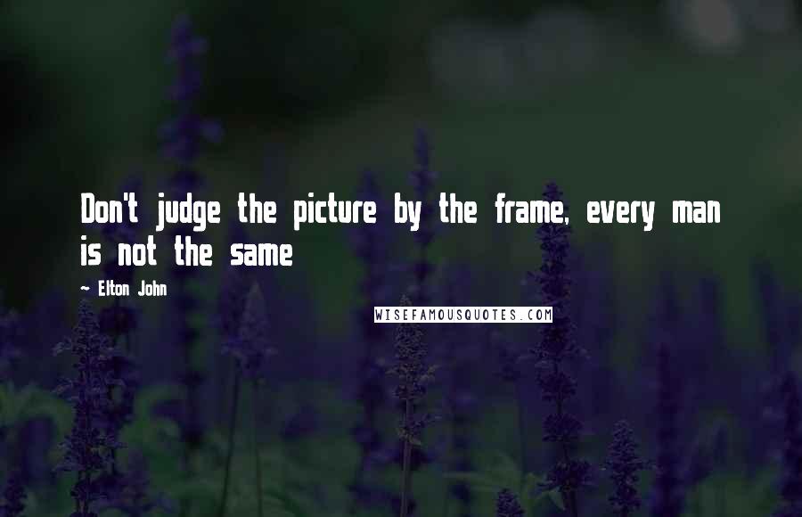 Elton John Quotes: Don't judge the picture by the frame, every man is not the same