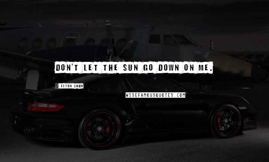 Elton John Quotes: Don't let the sun go down on me.