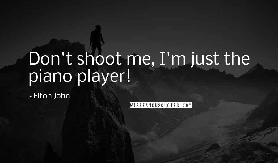 Elton John Quotes: Don't shoot me, I'm just the piano player!