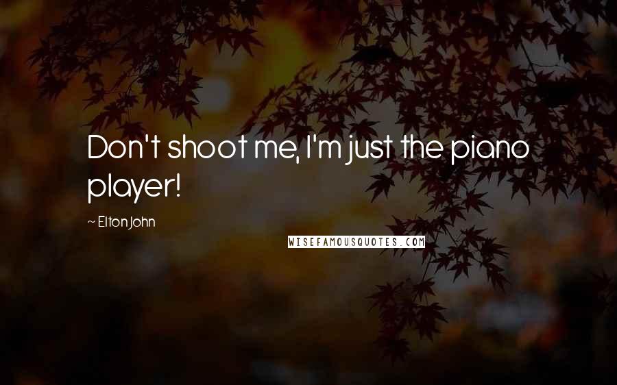 Elton John Quotes: Don't shoot me, I'm just the piano player!