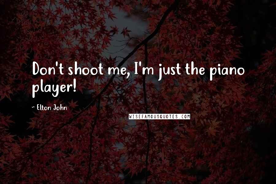 Elton John Quotes: Don't shoot me, I'm just the piano player!