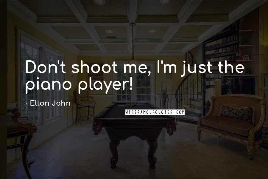 Elton John Quotes: Don't shoot me, I'm just the piano player!