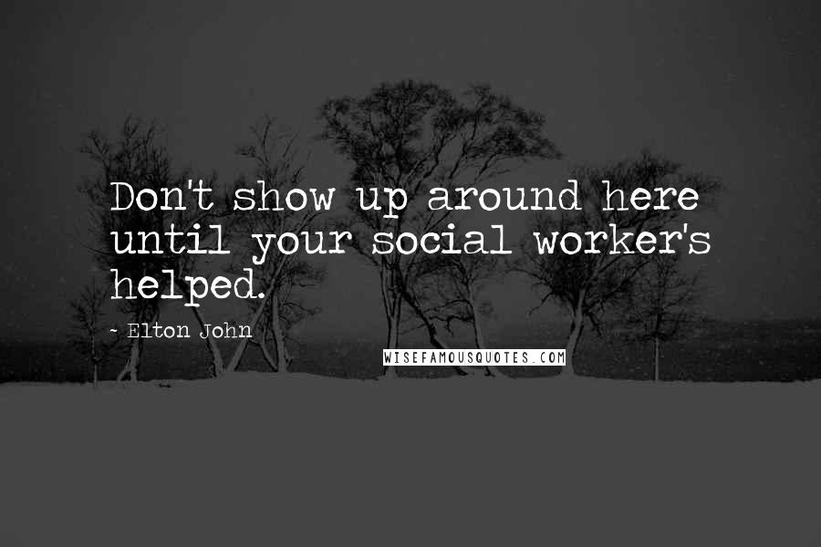Elton John Quotes: Don't show up around here until your social worker's helped.