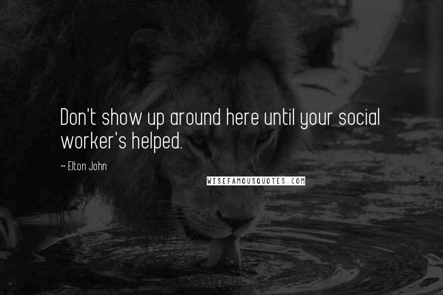 Elton John Quotes: Don't show up around here until your social worker's helped.