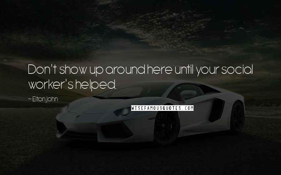 Elton John Quotes: Don't show up around here until your social worker's helped.