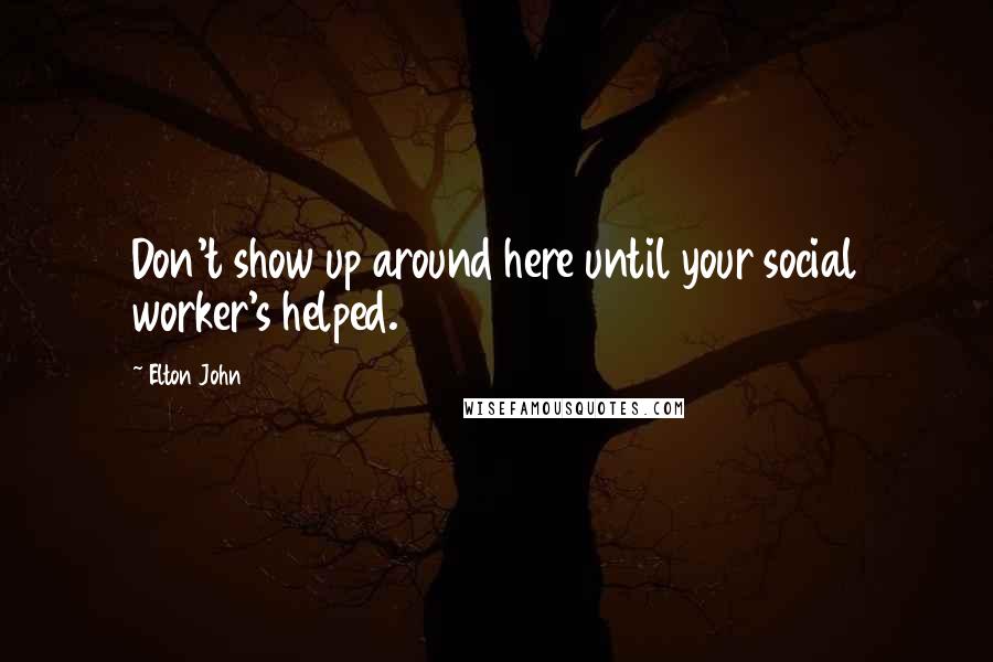 Elton John Quotes: Don't show up around here until your social worker's helped.