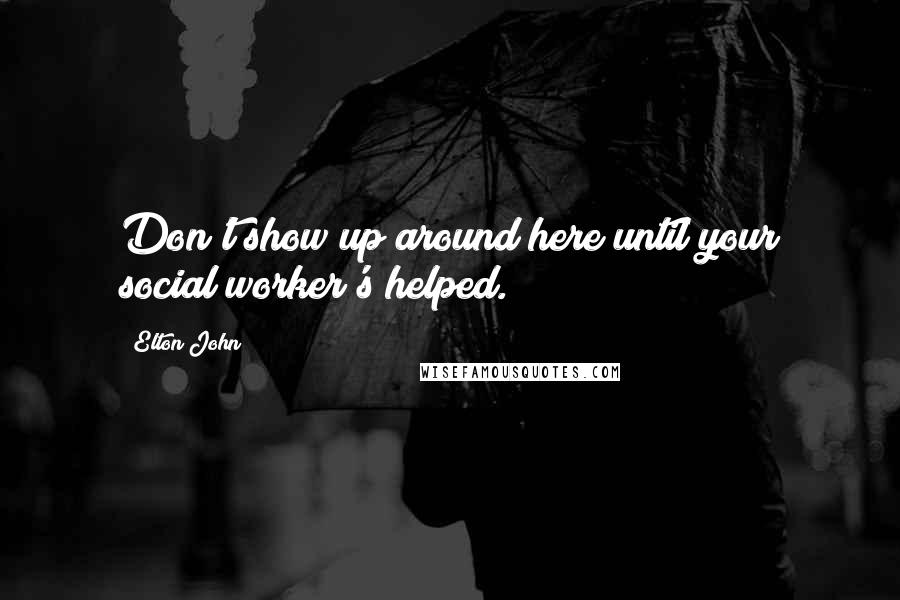 Elton John Quotes: Don't show up around here until your social worker's helped.