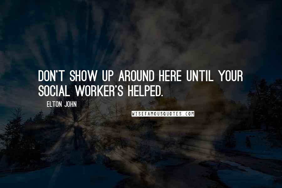 Elton John Quotes: Don't show up around here until your social worker's helped.