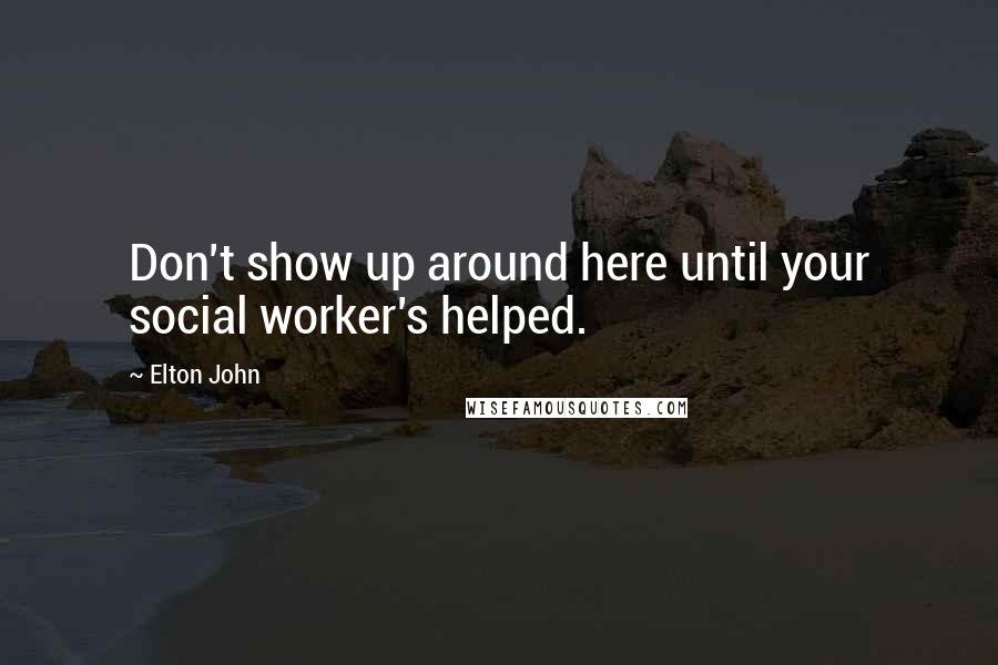 Elton John Quotes: Don't show up around here until your social worker's helped.