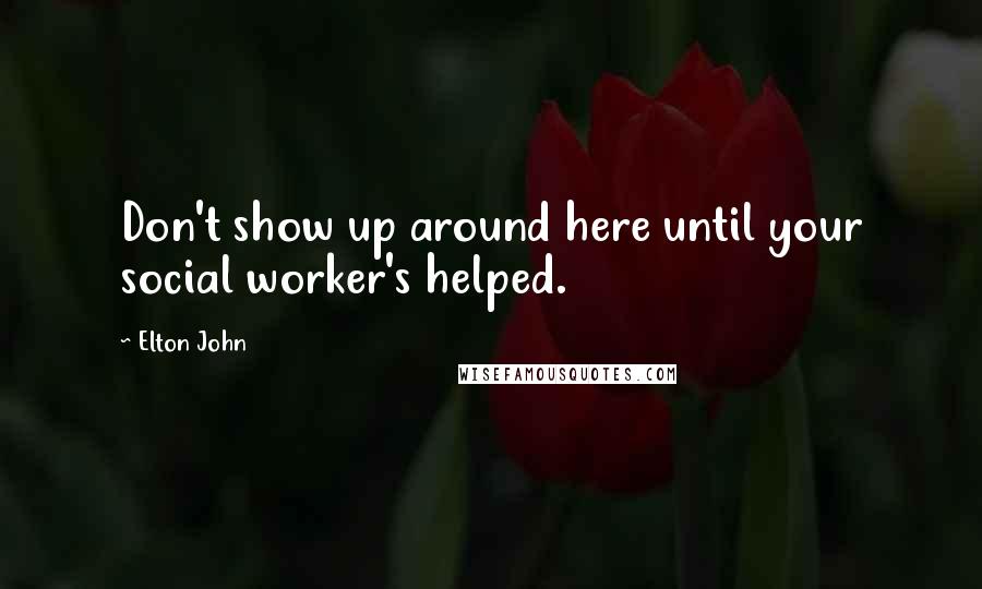 Elton John Quotes: Don't show up around here until your social worker's helped.