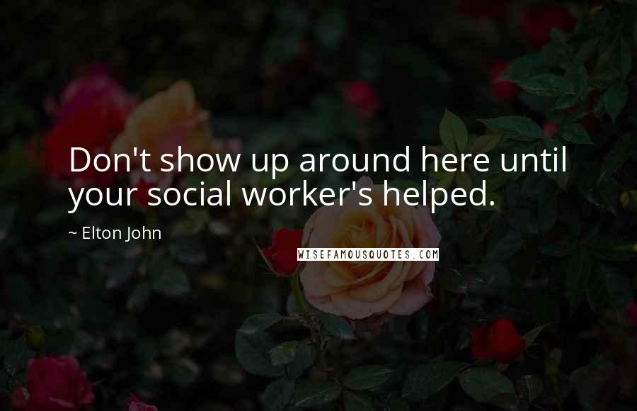 Elton John Quotes: Don't show up around here until your social worker's helped.