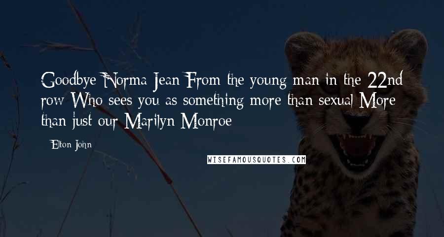 Elton John Quotes: Goodbye Norma Jean From the young man in the 22nd row Who sees you as something more than sexual More than just our Marilyn Monroe