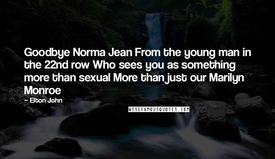 Elton John Quotes: Goodbye Norma Jean From the young man in the 22nd row Who sees you as something more than sexual More than just our Marilyn Monroe
