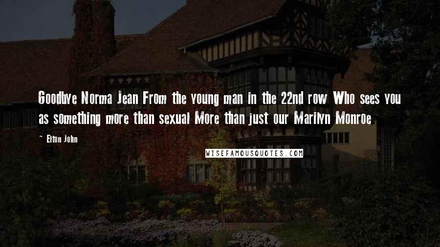 Elton John Quotes: Goodbye Norma Jean From the young man in the 22nd row Who sees you as something more than sexual More than just our Marilyn Monroe