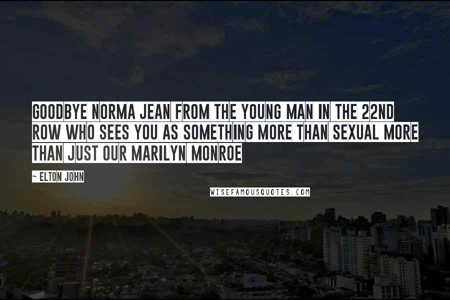 Elton John Quotes: Goodbye Norma Jean From the young man in the 22nd row Who sees you as something more than sexual More than just our Marilyn Monroe