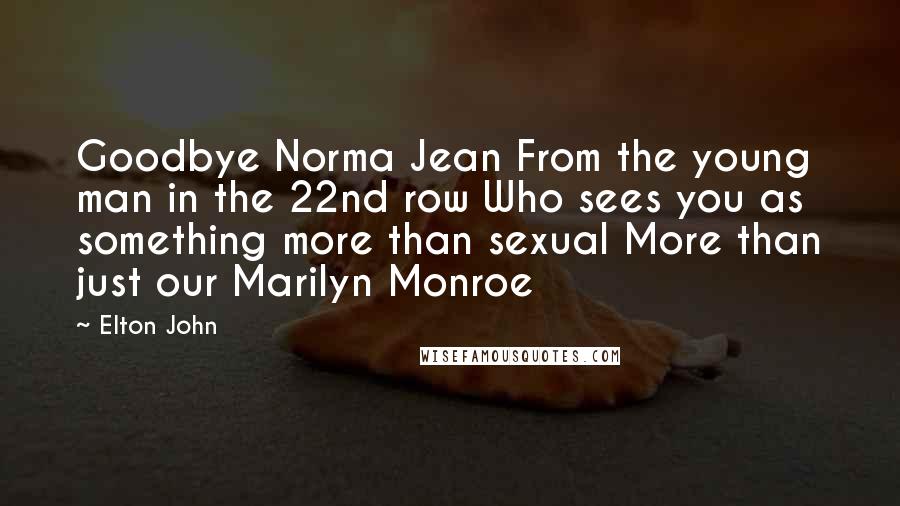 Elton John Quotes: Goodbye Norma Jean From the young man in the 22nd row Who sees you as something more than sexual More than just our Marilyn Monroe