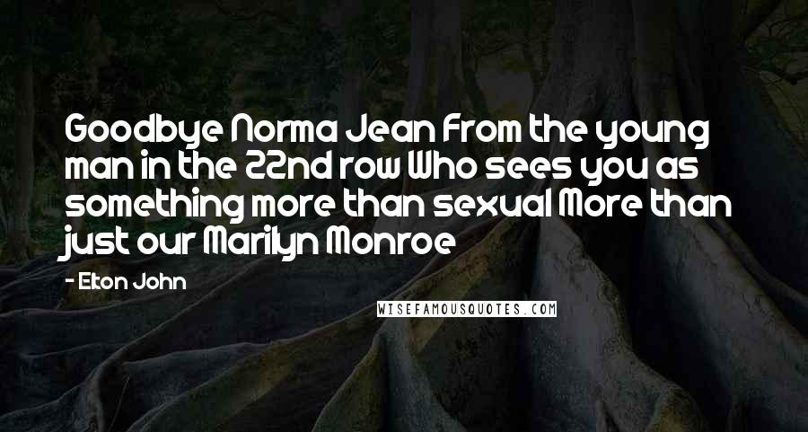 Elton John Quotes: Goodbye Norma Jean From the young man in the 22nd row Who sees you as something more than sexual More than just our Marilyn Monroe