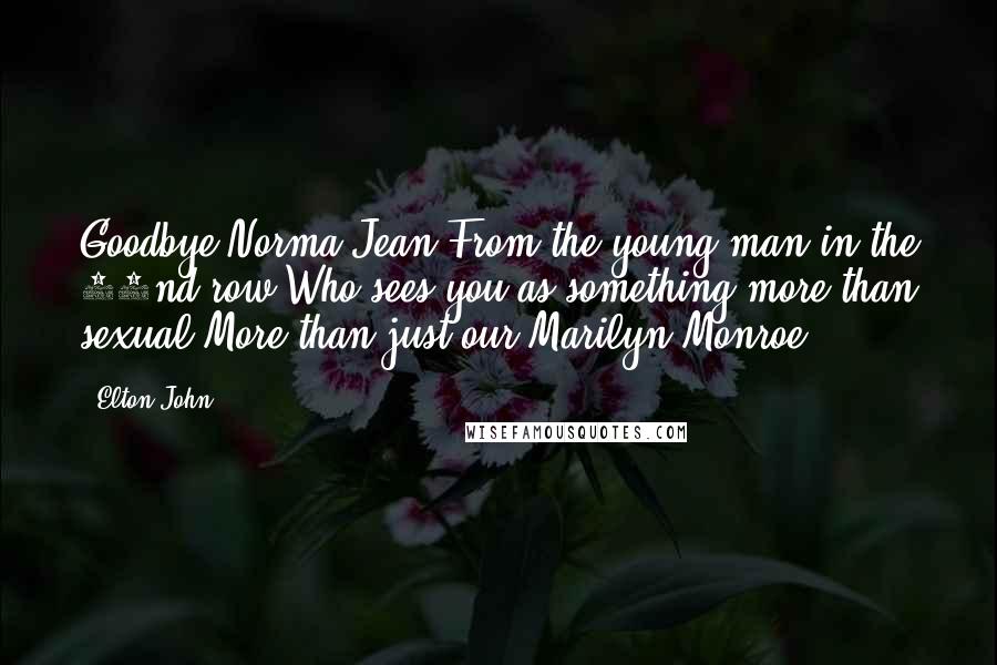 Elton John Quotes: Goodbye Norma Jean From the young man in the 22nd row Who sees you as something more than sexual More than just our Marilyn Monroe