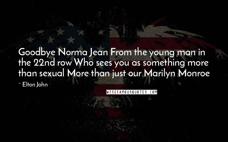 Elton John Quotes: Goodbye Norma Jean From the young man in the 22nd row Who sees you as something more than sexual More than just our Marilyn Monroe