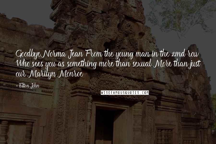 Elton John Quotes: Goodbye Norma Jean From the young man in the 22nd row Who sees you as something more than sexual More than just our Marilyn Monroe