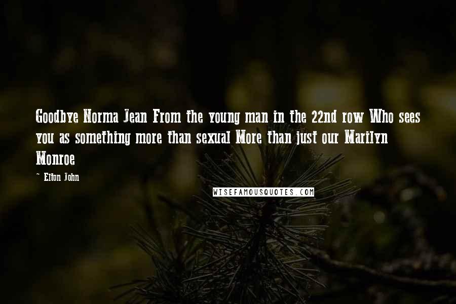 Elton John Quotes: Goodbye Norma Jean From the young man in the 22nd row Who sees you as something more than sexual More than just our Marilyn Monroe