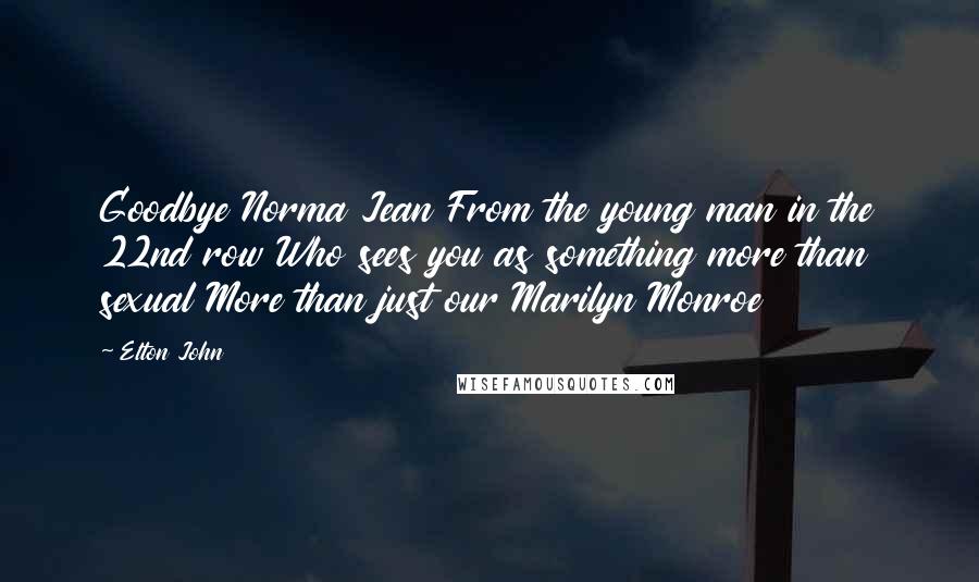Elton John Quotes: Goodbye Norma Jean From the young man in the 22nd row Who sees you as something more than sexual More than just our Marilyn Monroe